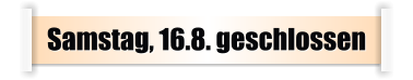 Samstag, 16.8. geschlossen