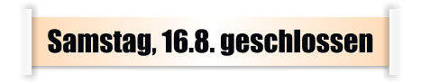 Samstag, 16.8. geschlossen