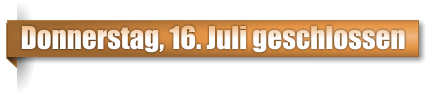 Donnerstag, 16. Juli geschlossen
